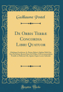 de Orbis Terr Concordia Libri Quatuor: Multiiuga Eruditione AC Pietate Referti, Quibus Nihil Hoc Tam Perturbato Rerum Statu Uel Utilius, Uel Accommodatius Potuie in Publicum Edi, Quiuis quus Lector Iudicabit (Classic Reprint)