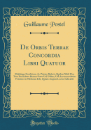 de Orbis Terrae Concordia Libri Quatuor: Multiiuga Eruditione AC Pietate Referti, Quibus Nihil Hoc Tam Perturbato Rerum Statu Uel Utilius, Uel Accommodatius Potuisse in Publicum Edi, Quiuis Aequus Lector Iudicabit (Classic Reprint)