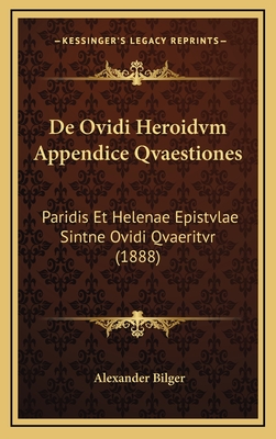 de Ovidi Heroidvm Appendice Qvaestiones: Paridis Et Helenae Epistvlae Sintne Ovidi Qvaeritvr (1888) - Bilger, Alexander