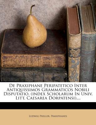 de Praxiphane Peripatetico Inter Antiquissimos Grammaticos Nobili Disputatio. (Index Scholarum in Univ. Litt. Caesarea Dorpatensi).... - Preller, Ludwig, and Praxiphanes