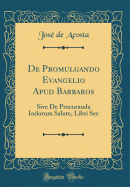 de Promulgando Evangelio Apud Barbaros: Sive de Procuranda Indorum Salute, Libri Sex (Classic Reprint)