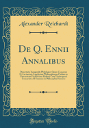 de Q. Ennii Annalibus: Dissertatio Inauguralis Philologica Quam Consensu Et Auctoritate Amplissimi Philosophorum Ordinis in Universitate Fridericiana Halensi Cum Vitebergensi Consociata Ad Summos in Philosophia Honores (Classic Reprint)