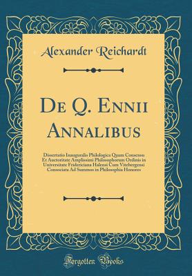 de Q. Ennii Annalibus: Dissertatio Inauguralis Philologica Quam Consensu Et Auctoritate Amplissimi Philosophorum Ordinis in Universitate Fridericiana Halensi Cum Vitebergensi Consociata Ad Summos in Philosophia Honores (Classic Reprint) - Reichardt, Alexander