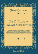 de Ti. Clavdio Caesare Grammatico: Commentatio Philologica Quam Summorum in Philosophia Honorum Auctoritate Amplissimi Philosophorum Ordinis in Universitate Fridericia Guilelmia Rhenana Rite Obtinendorum Caussa Una Cum Thematis Die XIII Mensis Martii Anni