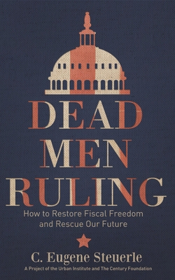 Dead Men Ruling: How to Restore Fiscal Freedom and Rescue Our Future - Steuerle, C.Eugene