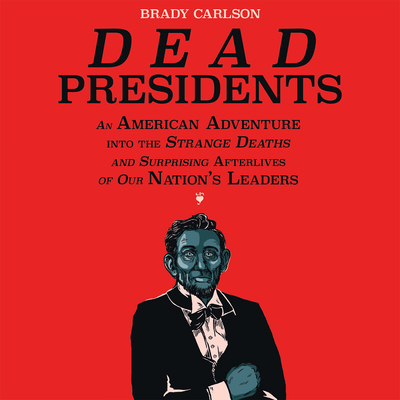 Dead Presidents: An American Adventure Into the Strange Deaths and Surprising Afterlives of Our Nation's Leaders - Carlson, Brady, and Zingarelli, Tom (Narrator)