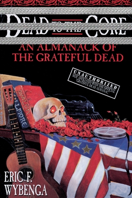 Dead to the Core: An Almanack of the Grateful Dead - Wybenga, Eric