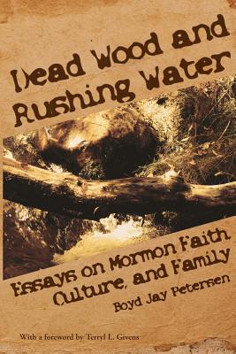 Dead Wood and Rushing Water: Essays on Mormon Faith, Culture, and Family - Petersen, Boyd Jay, and Givens, Terryl L (Foreword by)