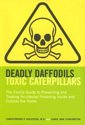 Deadly Daffodils, Toxic Caterpillars: The Family Guide to Preventing and Treating Accidental Poisoning Inside and Outside the Home - Holstege, Christopher P, MD, and Turkinton, Carol Ann