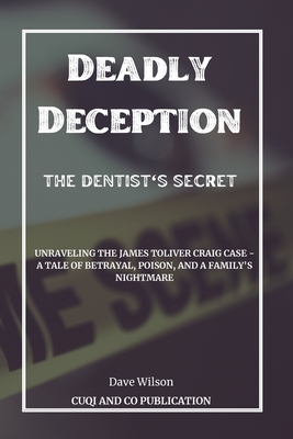 Deadly Deception: The Dentist's Secret: Unraveling the James Toliver Craig Case - A Tale of Betrayal, Poison, and a Family's Nightmare - Publication, Cuqi And Co, and Wilson, Dave