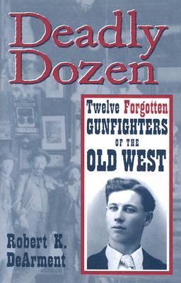 Deadly Dozen: Twelve Forgotten Gunfighters of the Old West - DeArment, Robert K