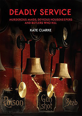 Deadly Service: Murderous Maids, Devious Housekeepers and Butlers Who Kill - Clarke, Kate