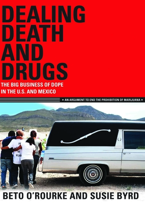 Dealing Death and Drugs: The Big Business of Dope in the U.S. and Mexico: An Argument to End the Prohibition of Marijuana - O'Rourke, Beto, and Byrd, Susie