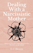 Dealing With A Narcissistic Mother: How to Handle Your Narcissistic Mother as an Adult