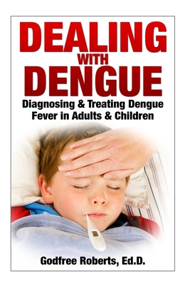 Dealing with Dengue: the Complete Guide: Preventing, Diagnosing, Treating & Recovering from Dengue Infections - Roberts, Godfree P