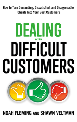 Dealing with Difficult Customers: How to Turn Demanding, Dissatisfied, and Disagreeable Clients Into Your Best Customers - Fleming, Noah, and Veltman, Shawn, and Margles, Debra (Foreword by)