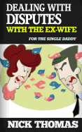 Dealing with Disputes with the Ex-Wife for the Single Daddy: How to Deal with Tensed Disputes with the Ex-Wife Peacefully