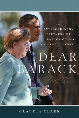 Dear Barack: The Extraordinary Partnership of Barack Obama and Angela Merkel - Clark, Claudia