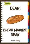 Dear, Bread Machine Diary: Make an Awesome Month with 31 Easy Bread Machine Recipes! (Bread Machine Book, Bread Machine Recipe Book, Best Bread Machine Cookbook)