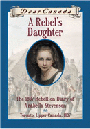 Dear Canada: a Rebel's Daughter: the 1837 Rebellion Diary of Arabelle Stevenson Toronto, Upper Canada, 1837 - Janet Lunn
