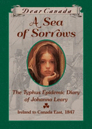 Dear Canada: a Sea of Sorrows: the Typhus Epidemic Diary of Johanna Leary, Canada East, 1847 [Hardcover]