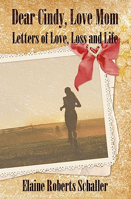 Dear Cindy, Love Mom: Letters of Love, Loss and Life - Schaller, Elaine Roberts