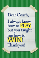 Dear Coach, I always knew how to PLAY, but you taught me how to WIN! Thankyou!: 6x9 Notebook, Ruled, funny appreciation for women/men coach, thank you or retirement gift ideas for any sport basketball, softball, volleyball, soccer