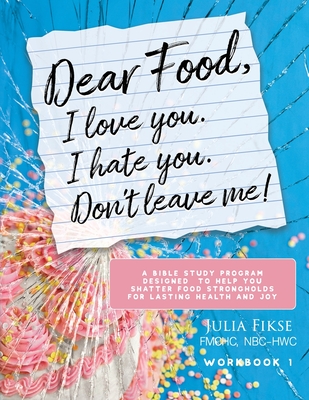 Dear Food, I Love You. I Hate You. Don't Leave Me! Workbook 1: A Bible Study Program Designed to Help You Shatter Food Strongholds for Lasting Health and Joy - Fikse, Julia