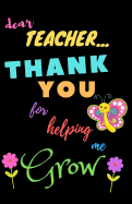 Dear Teacher Thank You For Helping Me Grow: Teacher Notebook Gift - Teacher Gift Appreciation - Teacher Thank You Gift - Gift For Teachers - 5.5"x 8.5" inches, 100 pages