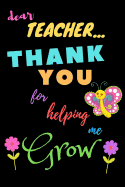 Dear Teacher Thank You For Helping Me Grow: Teacher Notebook Gift - Teacher Gift Appreciation - Teacher Thank You Gift - Gift For Teachers - 6"x 9" inches, 100 pages