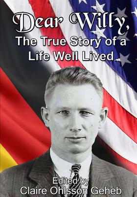 Dear Willy,: The True Story of a Life Well Lived - Geheb, Claire Ohlsson, and Geheb, Willy Oswald