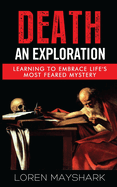 Death: An Exploration: Learning to Embrace Life's Most Feared Mystery
