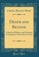Death and Beyond: A Study of Hebrew and Christian Conceptions of the Life to Come (Classic Reprint)
