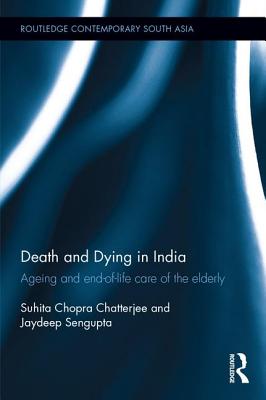 Death and Dying in India: Ageing and End-Of-Life Care of the Elderly - Chopra Chatterjee, Suhita, and SenGupta, Jaydeep