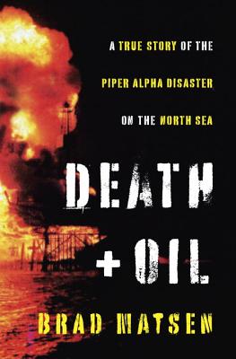 Death and Oil: A True Story of the Piper Alpha Disaster on the North Sea - Matsen, Brad