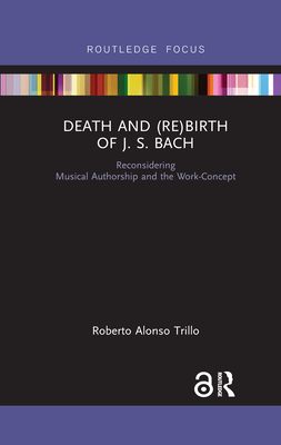 Death and (Re) Birth of J.S. Bach: Reconsidering Musical Authorship and the Work-Concept - Trillo, Roberto Alonso