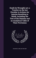 Death by Wrongful act; a Treatise on the law Peculiar to Actions for Injuries Resulting in Death, Including the Text of the Statutes and an Analytical Table of Their Provisions