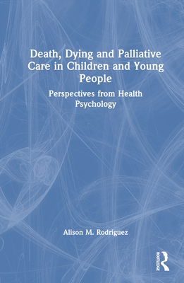 Death, Dying and Palliative Care in Children and Young People: Perspectives from Health Psychology - Rodriguez, Alison M