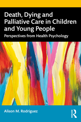 Death, Dying and Palliative Care in Children and Young People: Perspectives from Health Psychology - Rodriguez, Alison M