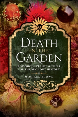 Death in the Garden: Poisonous Plants and Their Use Throughout History - Brown, Michael