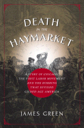 Death in the Haymarket: A Story of Chicago, the First Labor Movement, and the Bombing That Divided Gilded Age America - Green, James