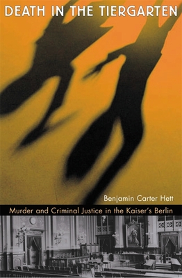 Death in the Tiergarten: Murder and Criminal Justice in the Kaiser's Berlin - Hett, Benjamin Carter, Dr.