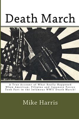 Death March: A True Account of What Really Happened When American, Filipino and Japanese Forces Took Part in the Infamous WWII Death March! - Harris, Mike