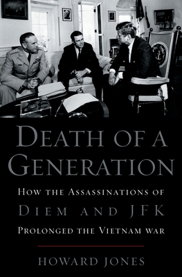Death of a Generation: How the Assassinations of Diem and JFK Prolonged the Vietnam War - Jones, Howard