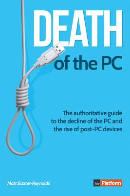 Death of the PC: the Authoritative Guide to the Decline of the PC and the Rise of post-PC Devices - Baxter-Reynolds, Matt