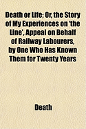 Death or Life: Or, the Story of My Experiences on 'The Line', Appeal on Behalf of Railway Labourers, by One Who Has Known Them for Twenty Years