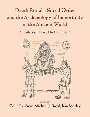 Death Rituals, Social Order and the Archaeology of Immortality in the Ancient World: 'Death Shall Have No Dominion' - Renfrew, Colin (Editor), and Boyd, Michael J (Editor), and Morley, Iain (Editor)