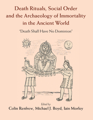 Death Rituals, Social Order and the Archaeology of Immortality in the Ancient World: 'Death Shall Have No Dominion' - Renfrew, Colin (Editor), and Boyd, Michael J. (Editor), and Morley, Iain (Editor)