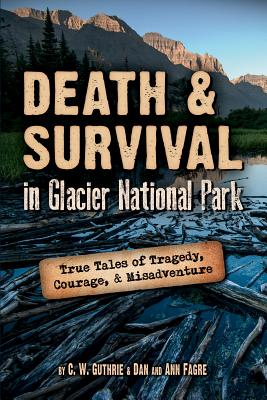 Death & Survival in Glacier National Park: True Tales of Tragedy, Courage, and Misadventure - Guthrie, C W, and Fagre, Dan, and Fagre, Ann