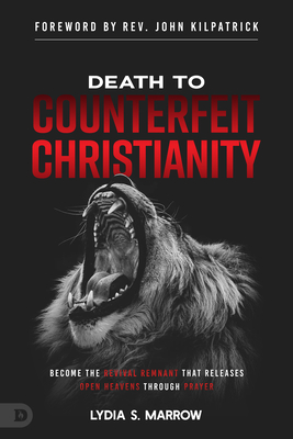 Death to Counterfeit Christianity: Become the Revival Remnant That Releases Open Heavens Through Prayer - Marrow, Lydia S, and Kilpatrick, John (Foreword by)